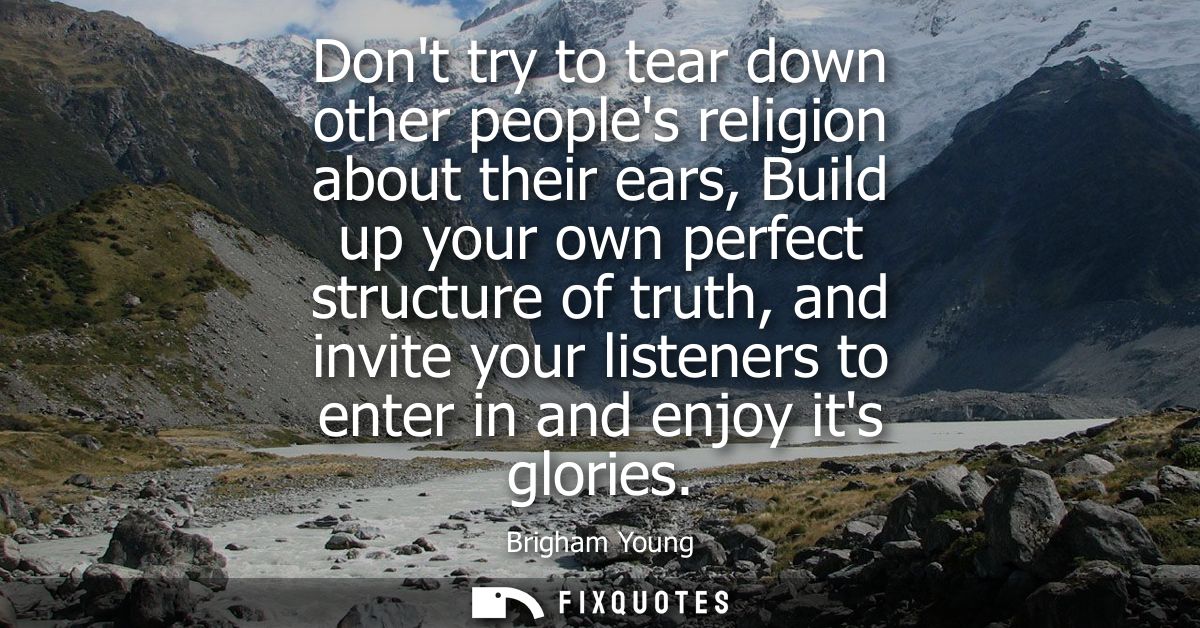 Dont try to tear down other peoples religion about their ears, Build up your own perfect structure of truth, and invite 