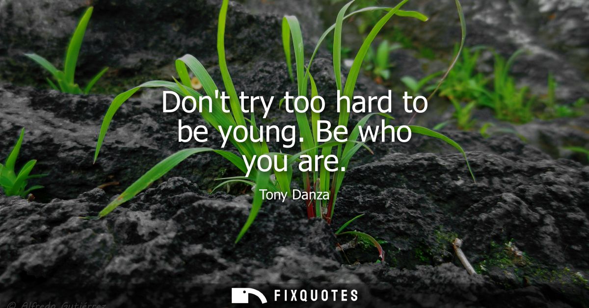 Dont try too hard to be young. Be who you are