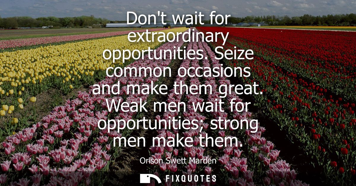 Dont wait for extraordinary opportunities. Seize common occasions and make them great. Weak men wait for opportunities s