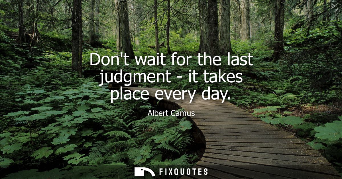 Dont wait for the last judgment - it takes place every day - Albert Camus
