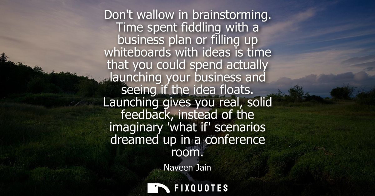 Dont wallow in brainstorming. Time spent fiddling with a business plan or filling up whiteboards with ideas is time that