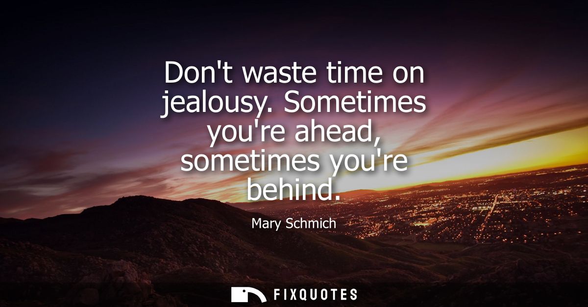 Dont waste time on jealousy. Sometimes youre ahead, sometimes youre behind
