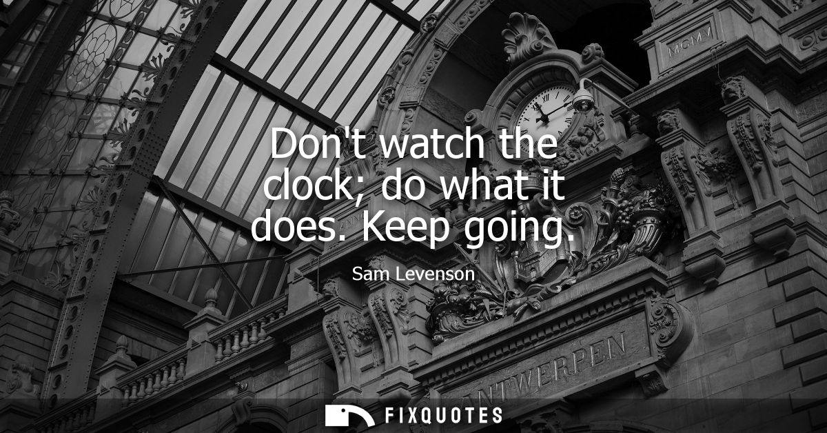 Dont watch the clock do what it does. Keep going