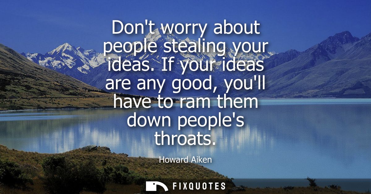 Dont worry about people stealing your ideas. If your ideas are any good, youll have to ram them down peoples throats