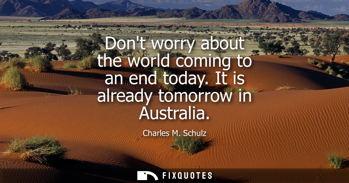 Dont worry about the world coming to an end today. It is already tomorrow in Australia
