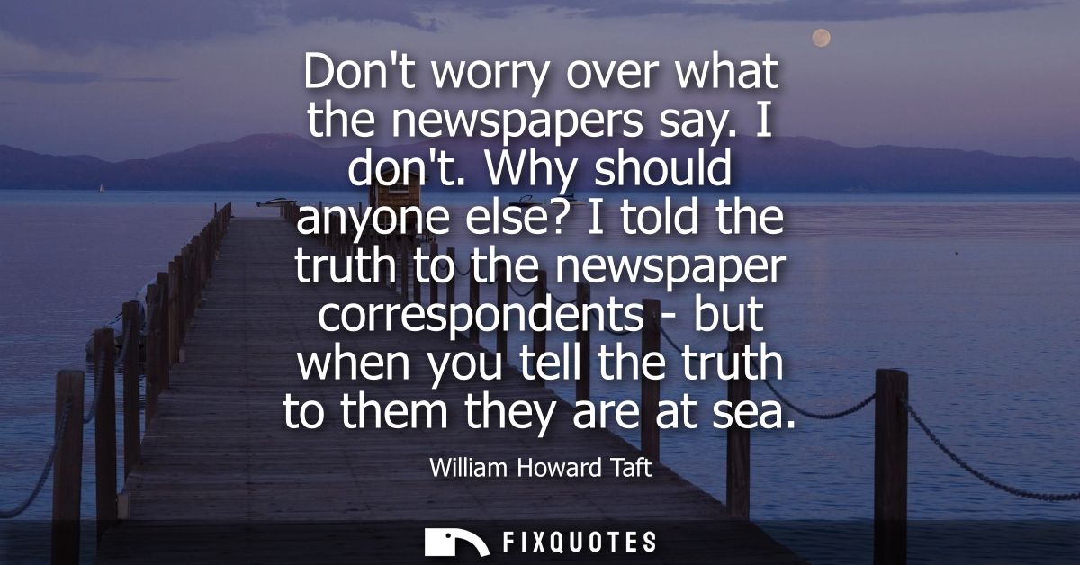 Dont worry over what the newspapers say. I dont. Why should anyone else? I told the truth to the newspaper correspondent
