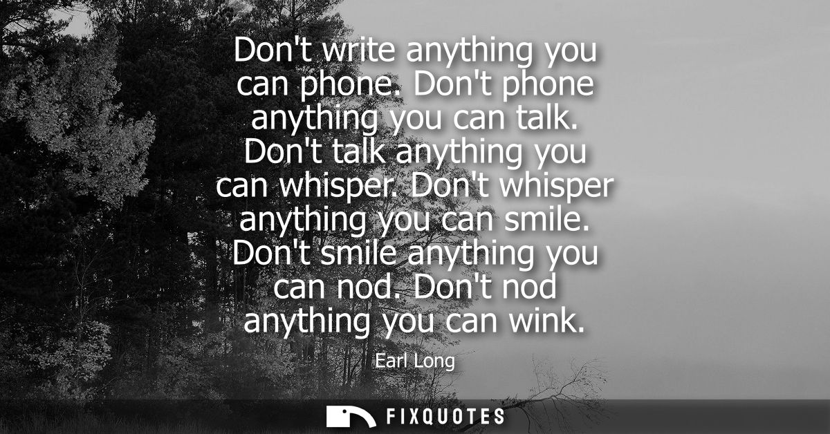Dont write anything you can phone. Dont phone anything you can talk. Dont talk anything you can whisper. Dont whisper an