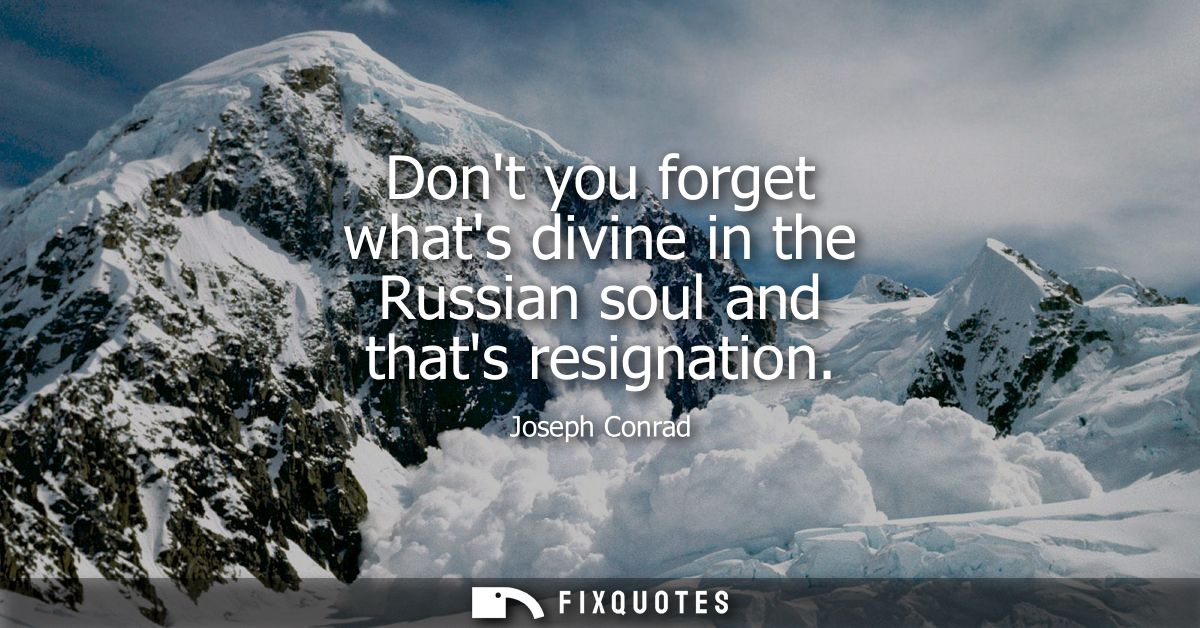 Dont you forget whats divine in the Russian soul and thats resignation