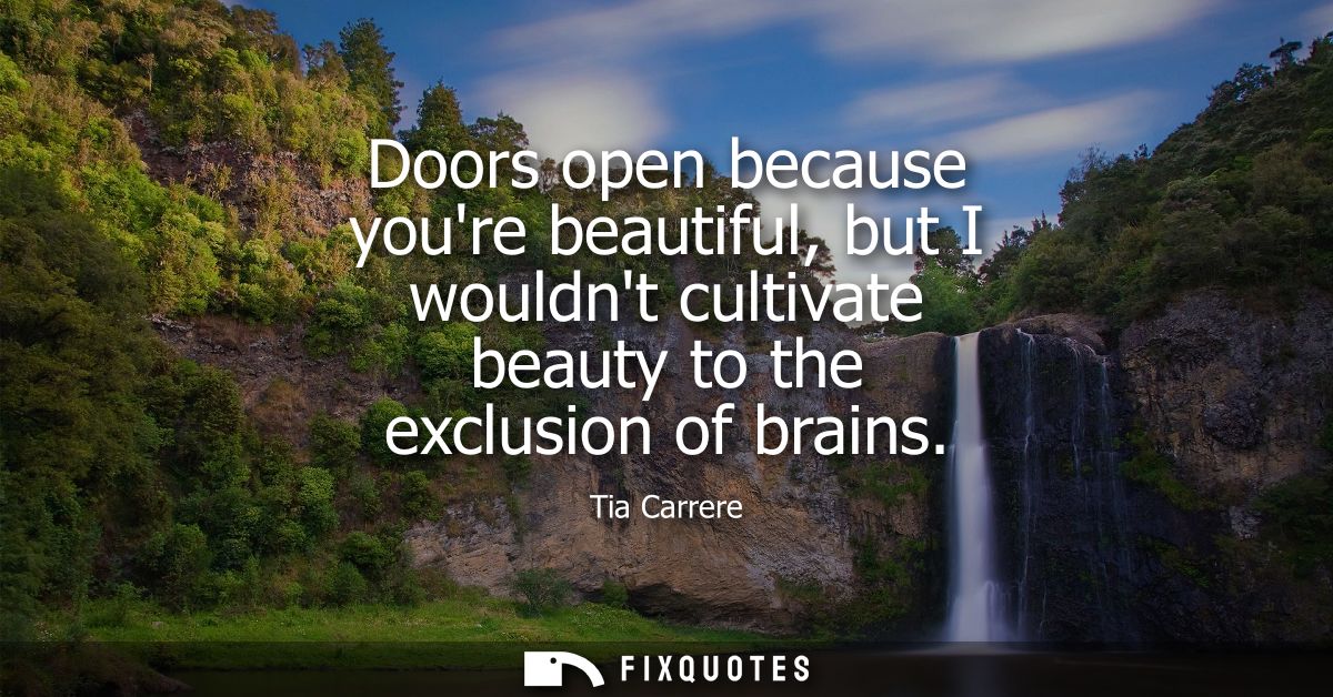 Doors open because youre beautiful, but I wouldnt cultivate beauty to the exclusion of brains