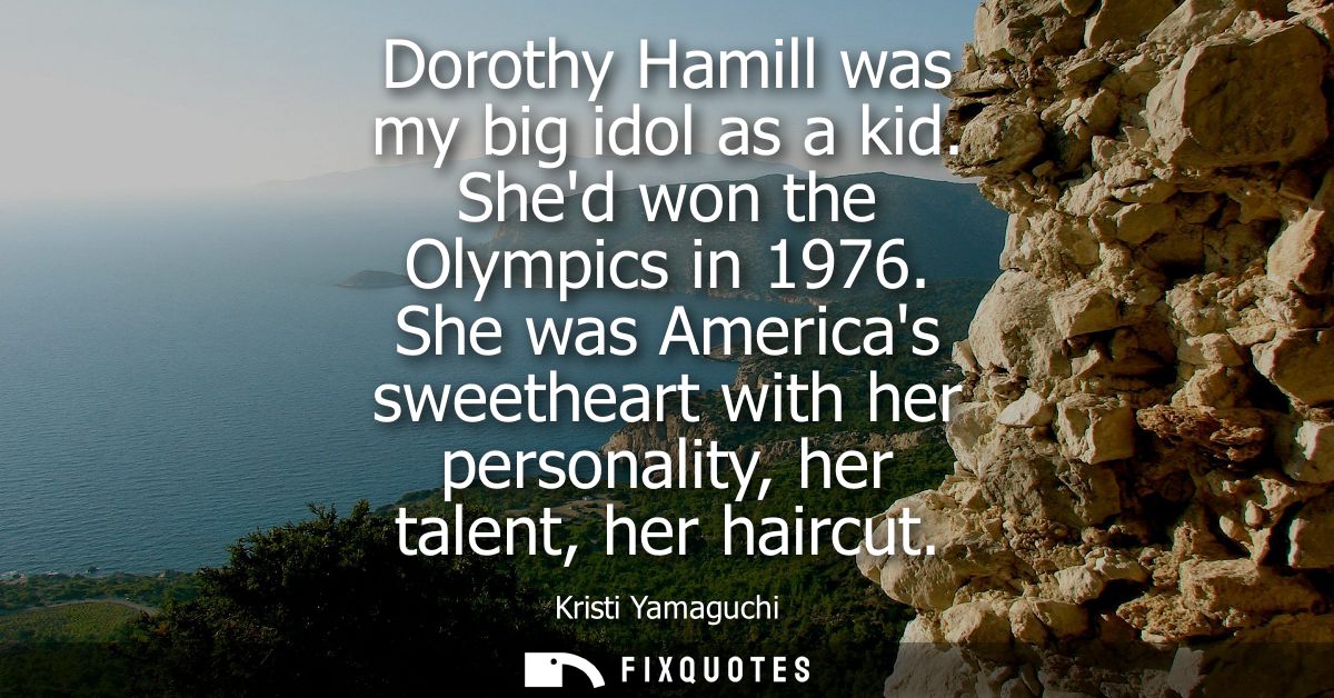 Dorothy Hamill was my big idol as a kid. Shed won the Olympics in 1976. She was Americas sweetheart with her personality