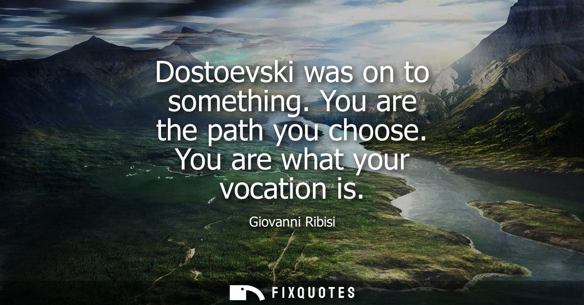 Dostoevski was on to something. You are the path you choose. You are what your vocation is