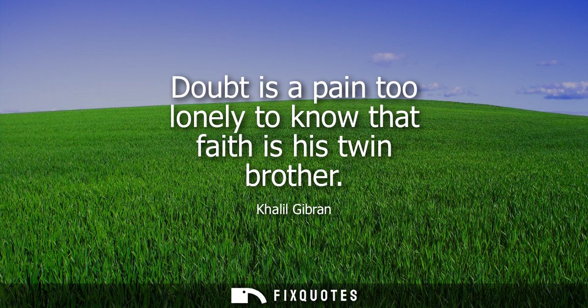 Doubt is a pain too lonely to know that faith is his twin brother
