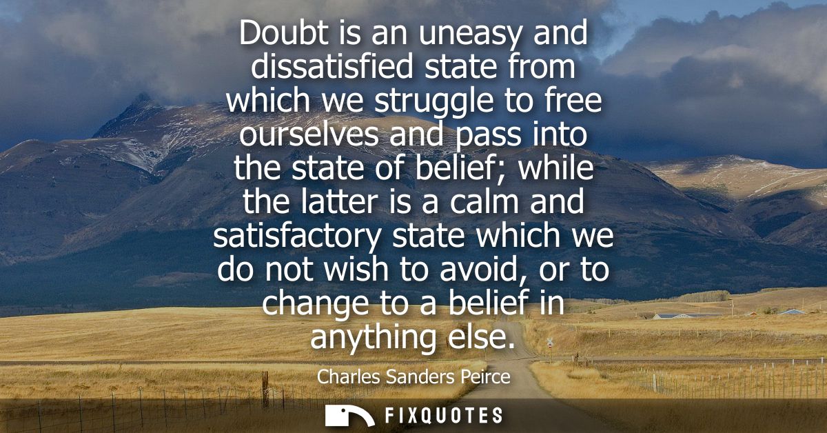 Doubt is an uneasy and dissatisfied state from which we struggle to free ourselves and pass into the state of belief whi