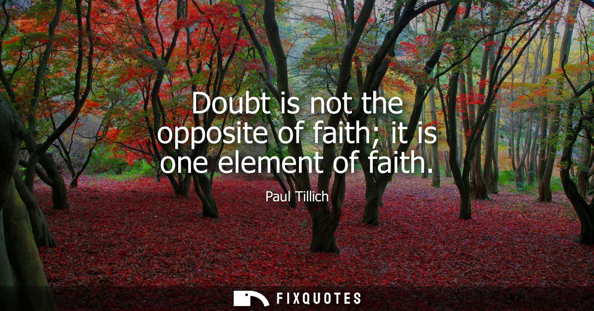 Doubt is not the opposite of faith it is one element of faith