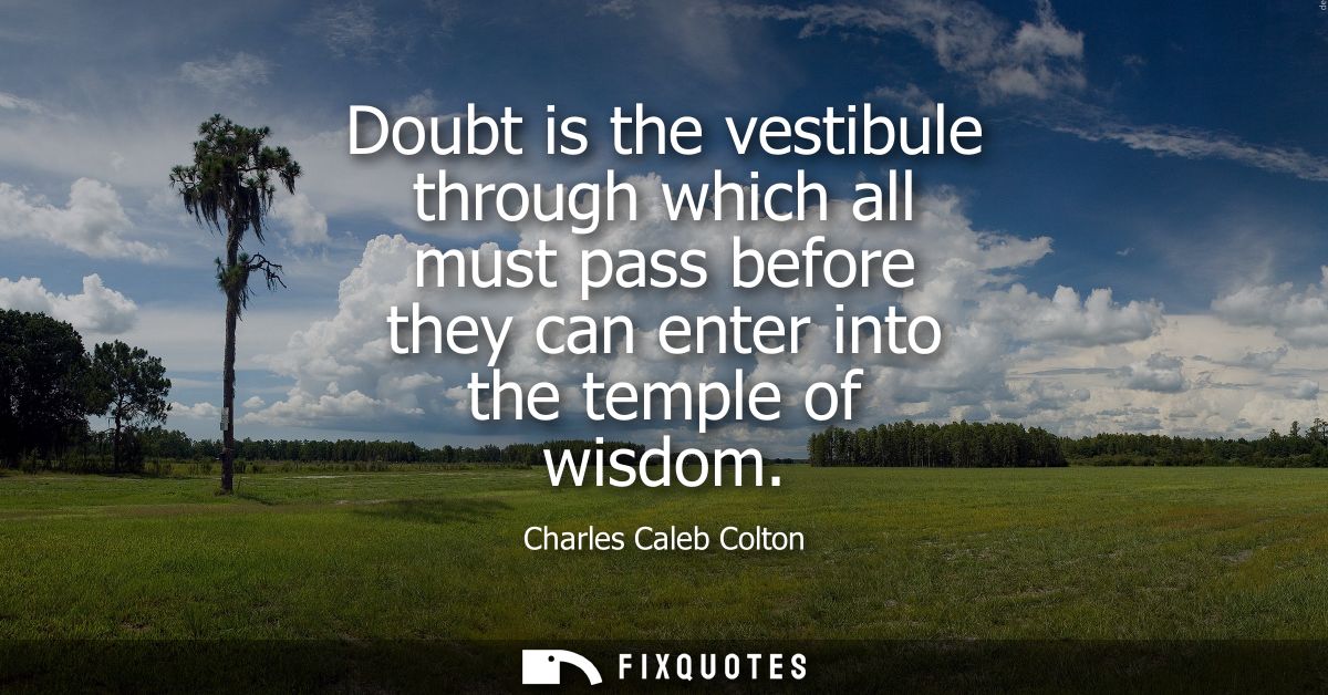 Doubt is the vestibule through which all must pass before they can enter into the temple of wisdom