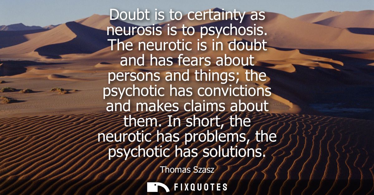 Doubt is to certainty as neurosis is to psychosis. The neurotic is in doubt and has fears about persons and things the p