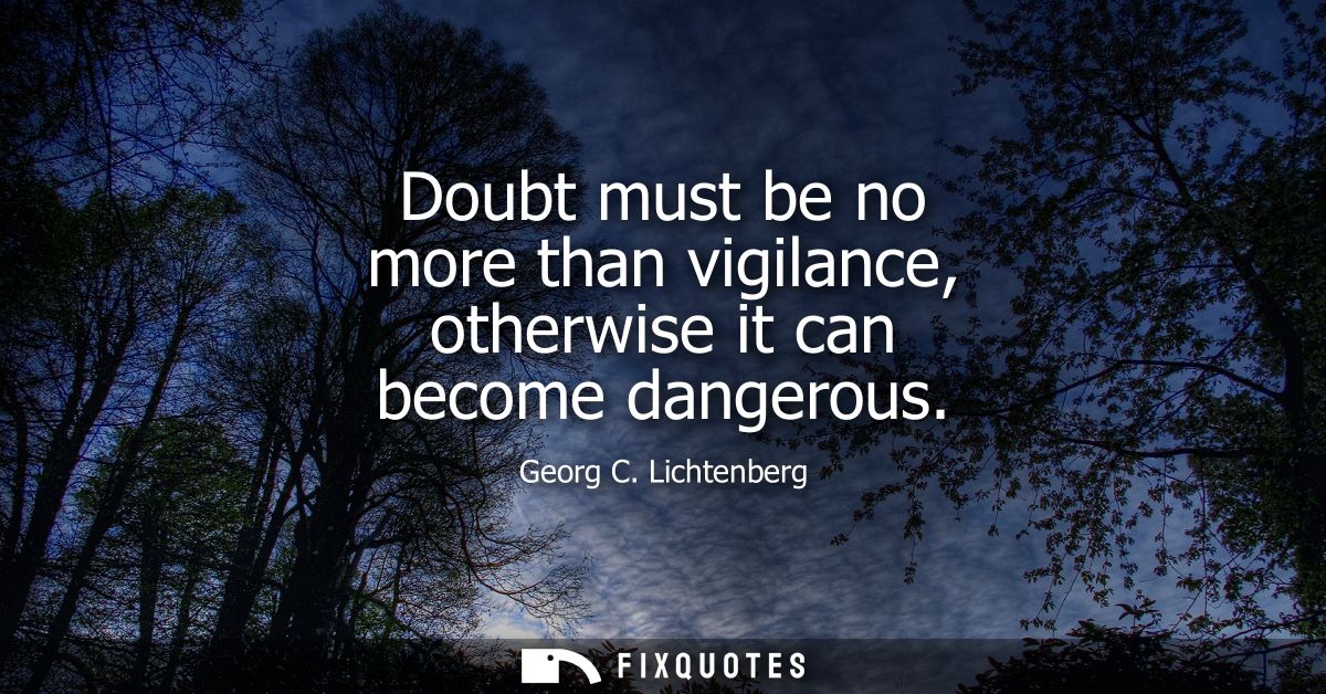 Doubt must be no more than vigilance, otherwise it can become dangerous