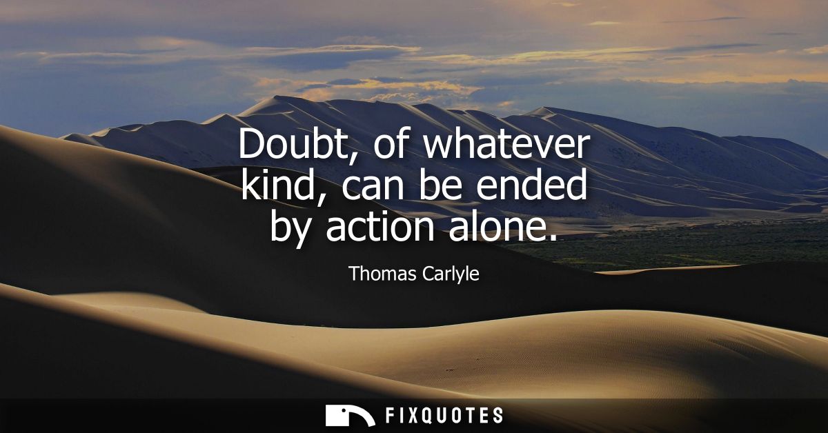 Doubt, of whatever kind, can be ended by action alone