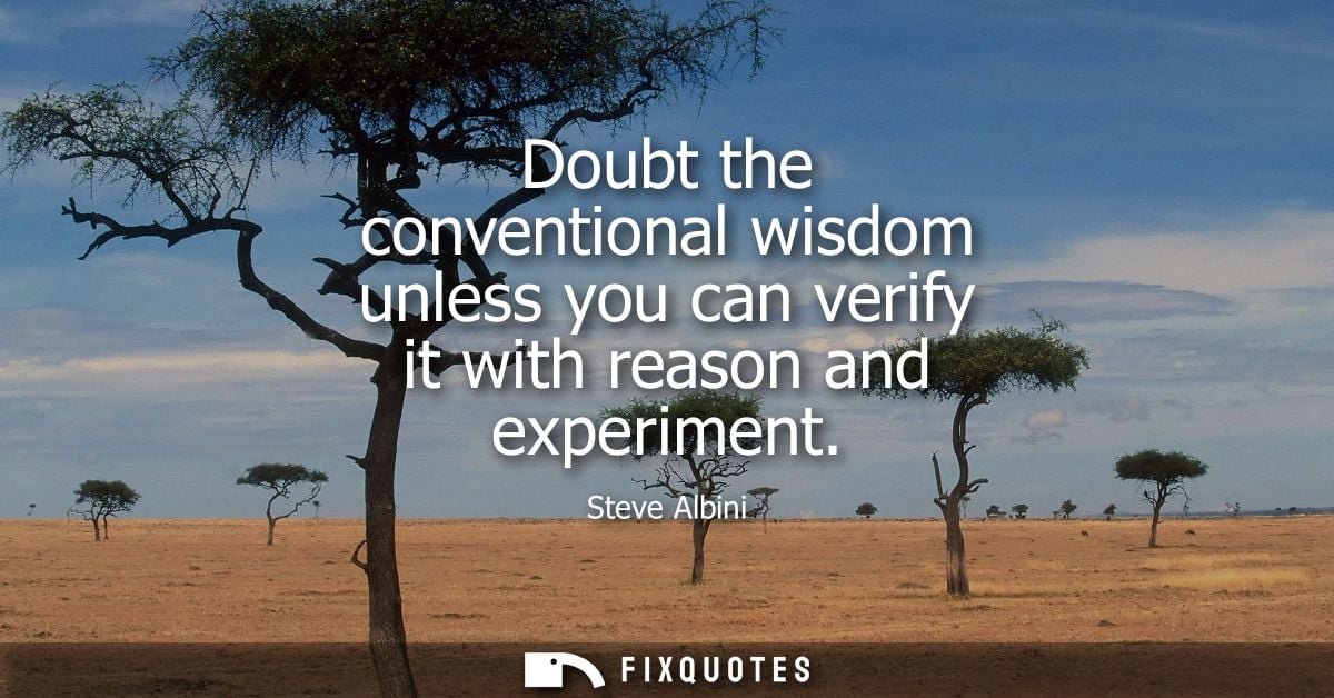 Doubt the conventional wisdom unless you can verify it with reason and experiment
