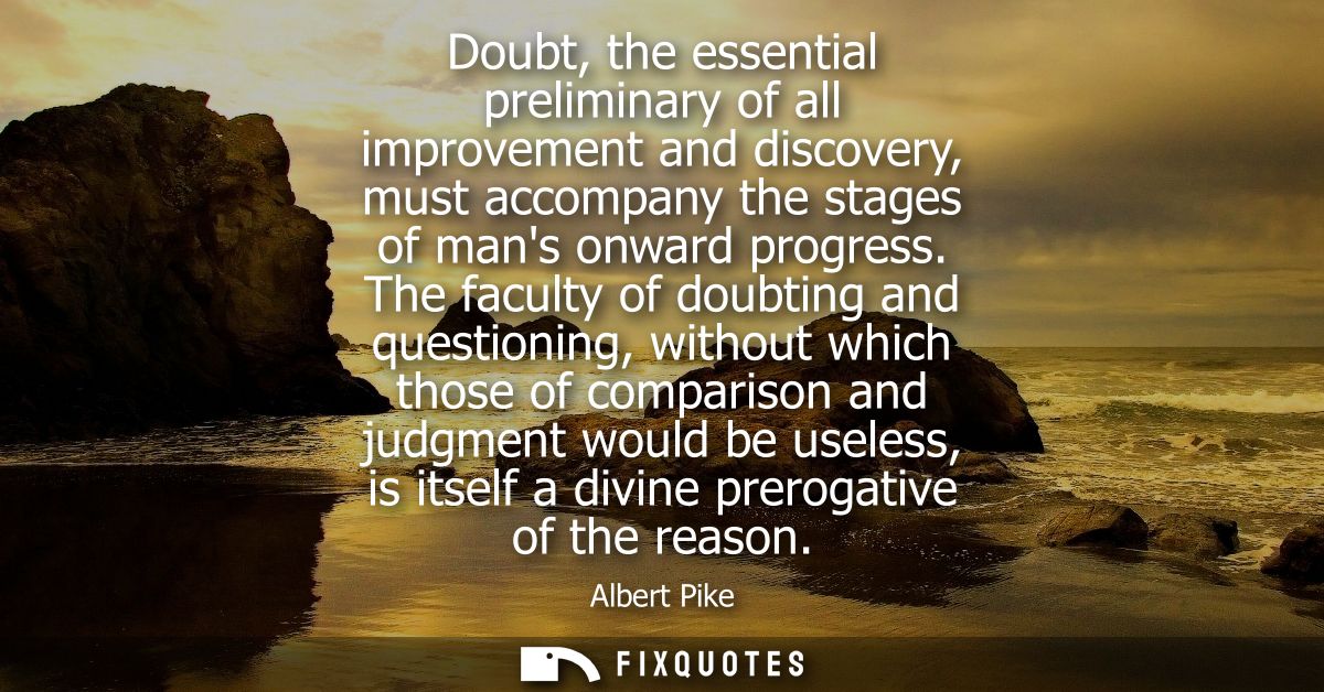 Doubt, the essential preliminary of all improvement and discovery, must accompany the stages of mans onward progress.