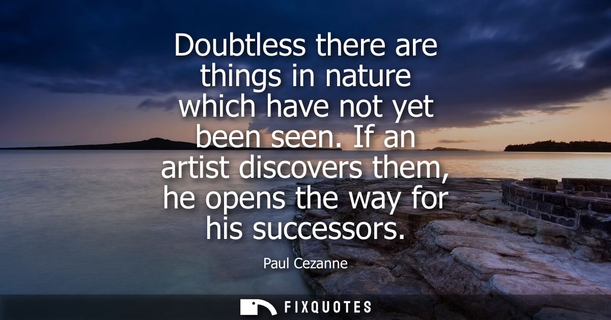 Doubtless there are things in nature which have not yet been seen. If an artist discovers them, he opens the way for his