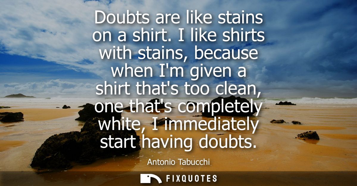 Doubts are like stains on a shirt. I like shirts with stains, because when Im given a shirt thats too clean, one thats c