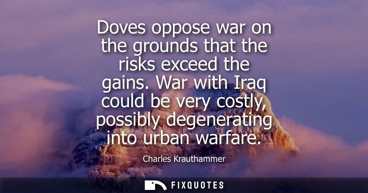 Doves oppose war on the grounds that the risks exceed the gains. War with Iraq could be very costly, possibly degenerati