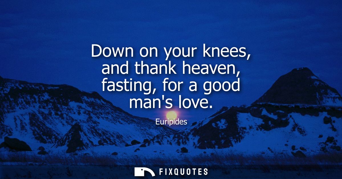 Down on your knees, and thank heaven, fasting, for a good mans love