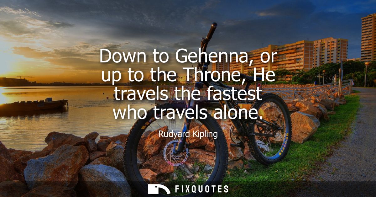 Down to Gehenna, or up to the Throne, He travels the fastest who travels alone - Rudyard Kipling
