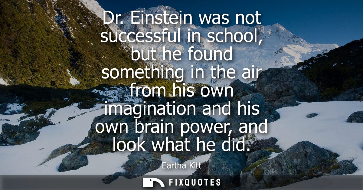 Dr. Einstein was not successful in school, but he found something in the air from his own imagination and his own brain 