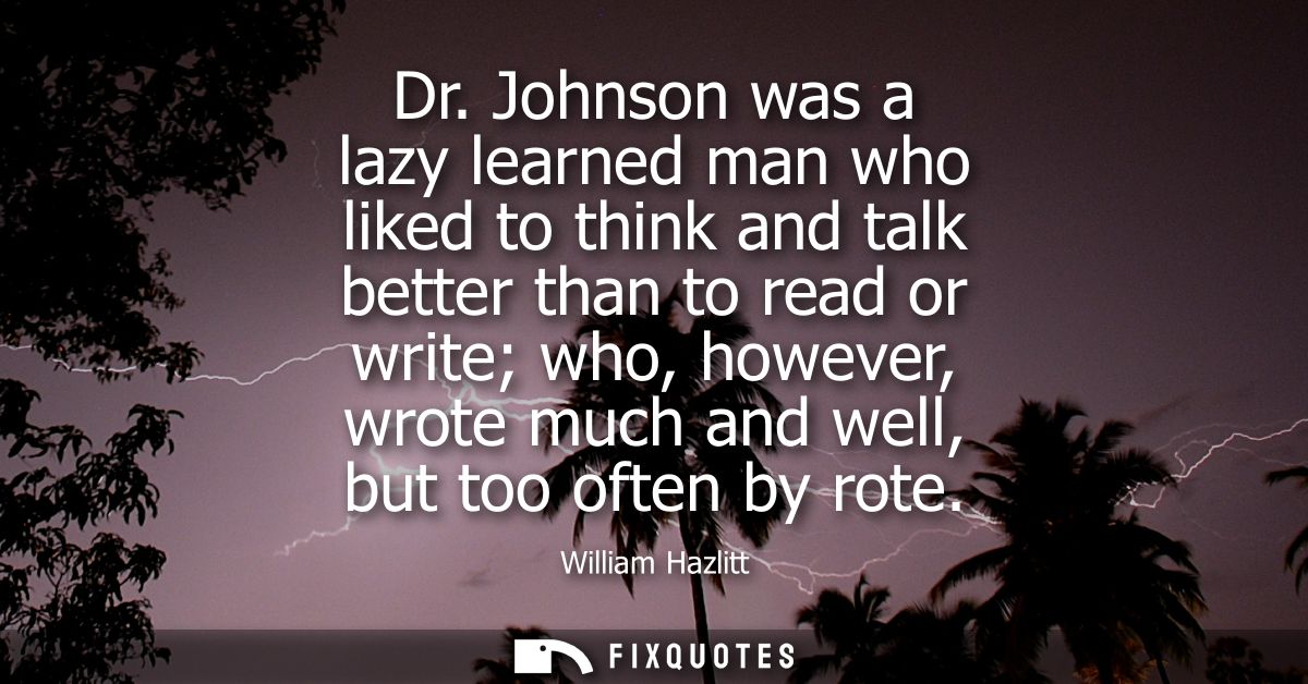 Dr. Johnson was a lazy learned man who liked to think and talk better than to read or write who, however, wrote much and