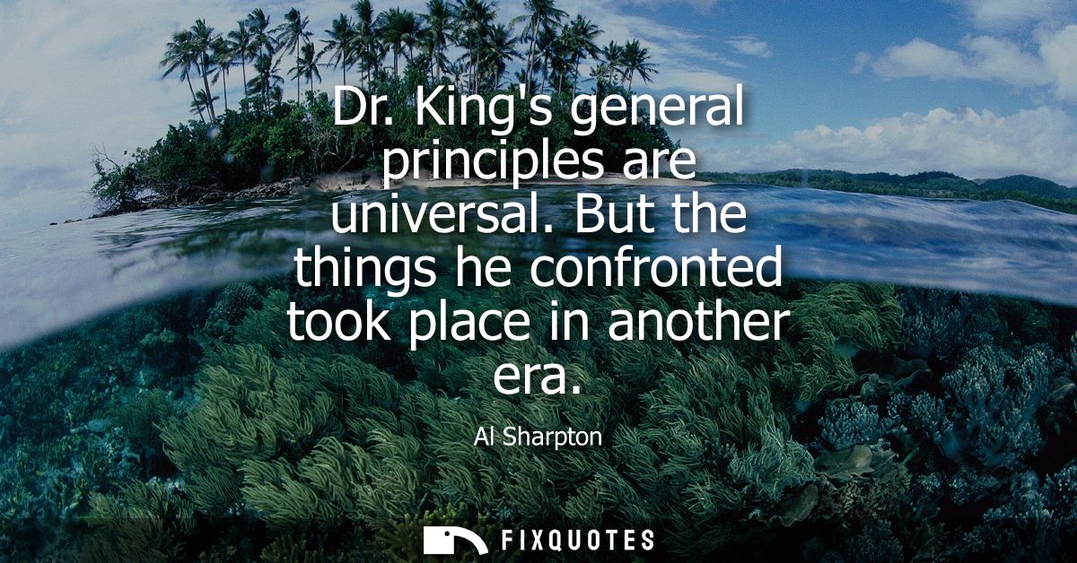 Dr. Kings general principles are universal. But the things he confronted took place in another era