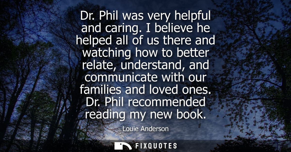 Dr. Phil was very helpful and caring. I believe he helped all of us there and watching how to better relate, understand,