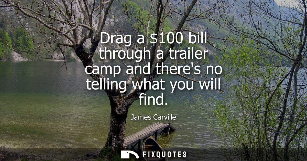 Drag a 100 bill through a trailer camp and theres no telling what you will find