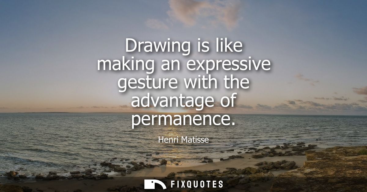 Drawing is like making an expressive gesture with the advantage of permanence