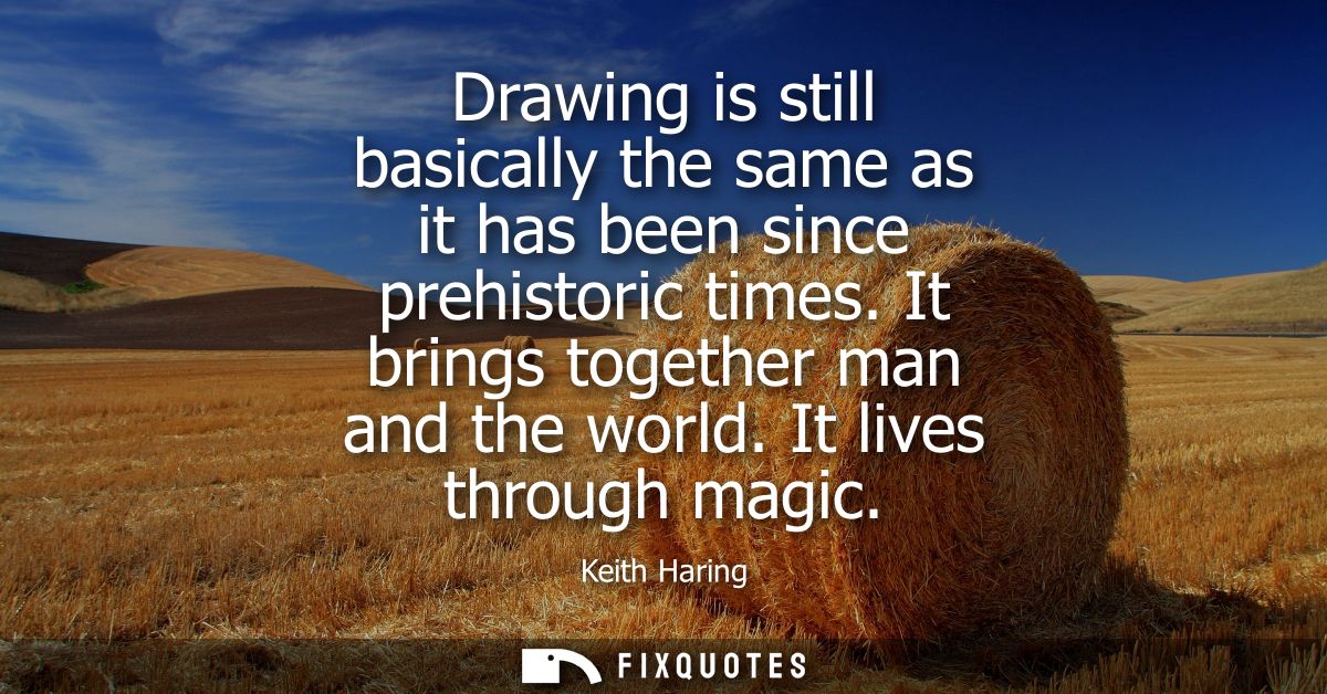 Drawing is still basically the same as it has been since prehistoric times. It brings together man and the world. It liv