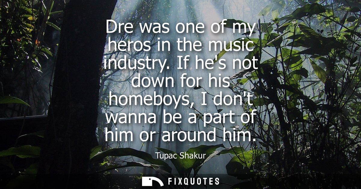 Dre was one of my heros in the music industry. If hes not down for his homeboys, I dont wanna be a part of him or around
