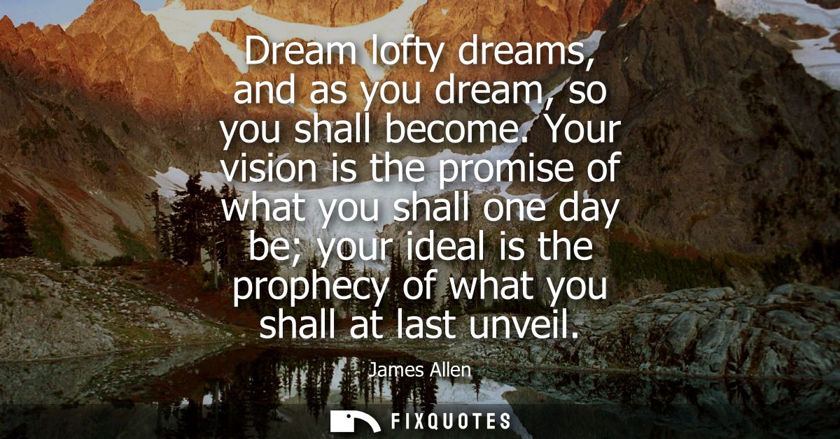 Dream lofty dreams, and as you dream, so you shall become. Your vision is the promise of what you shall one day be your 