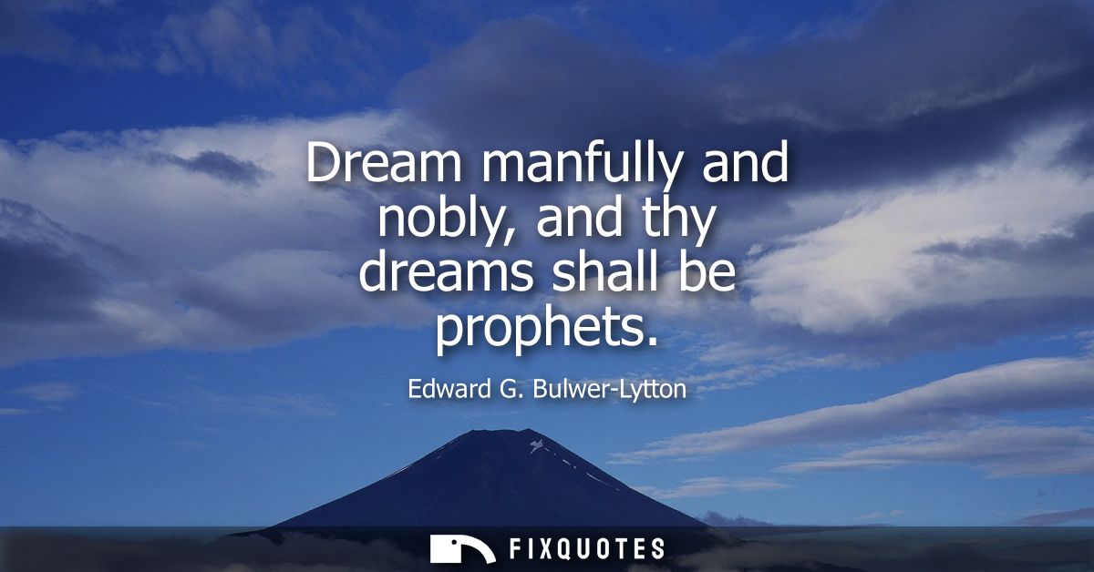 Dream manfully and nobly, and thy dreams shall be prophets