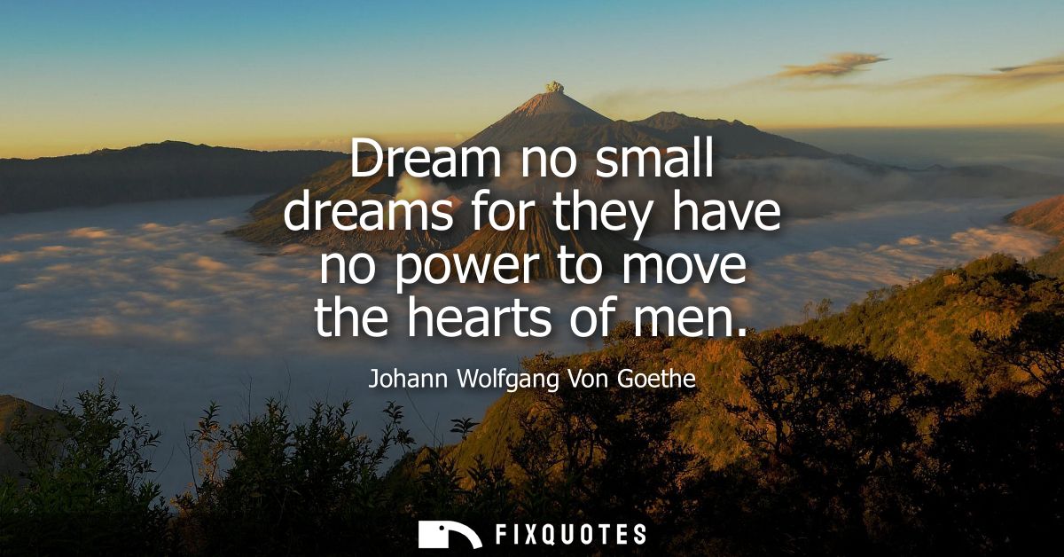 Dream no small dreams for they have no power to move the hearts of men