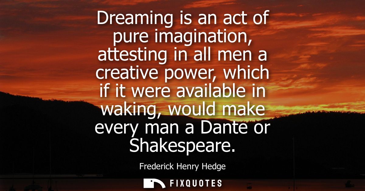Dreaming is an act of pure imagination, attesting in all men a creative power, which if it were available in waking, wou
