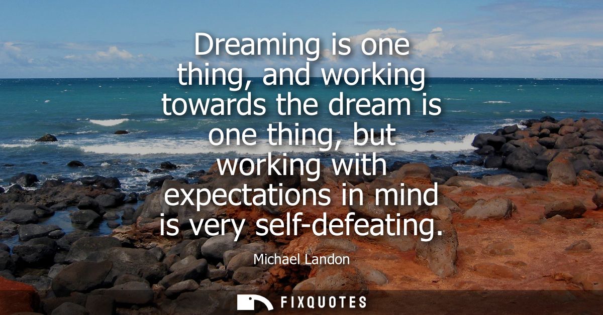 Dreaming is one thing, and working towards the dream is one thing, but working with expectations in mind is very self-de