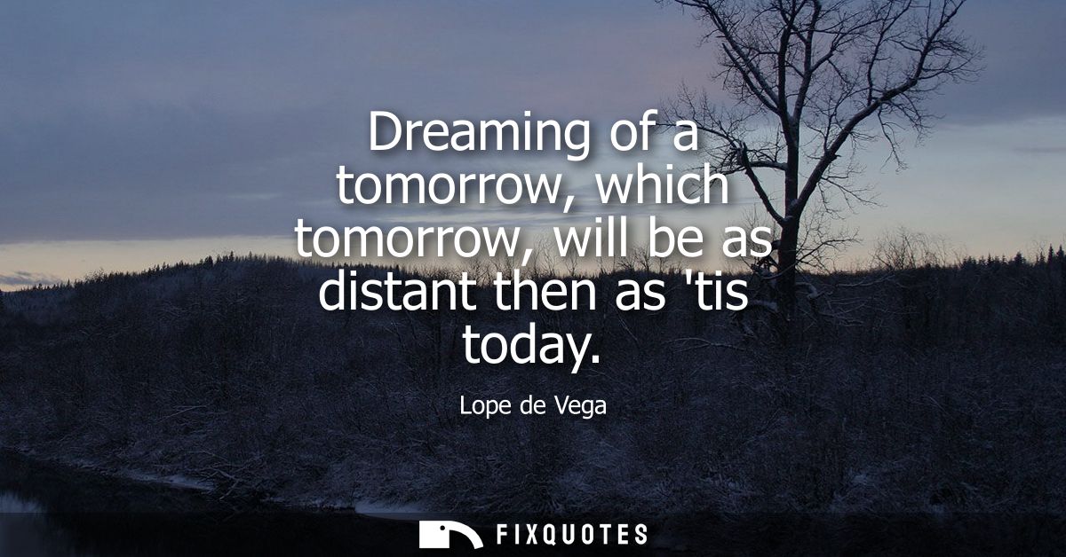 Dreaming of a tomorrow, which tomorrow, will be as distant then as tis today