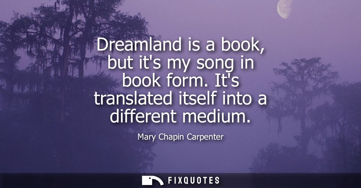 Dreamland is a book, but its my song in book form. Its translated itself into a different medium