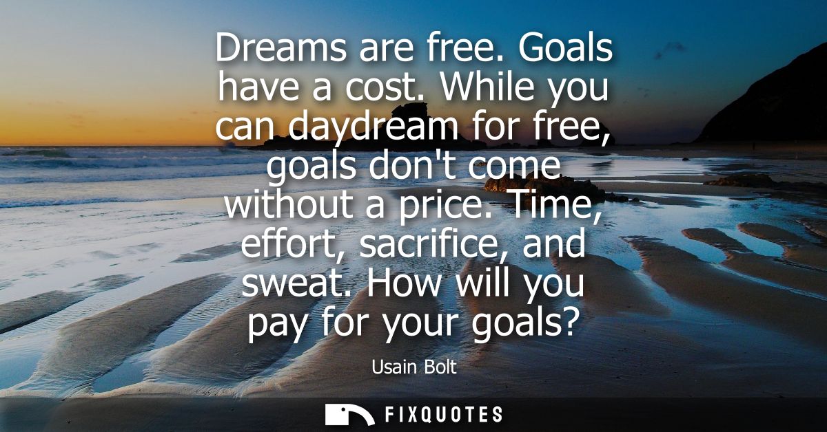 Dreams are free. Goals have a cost. While you can daydream for free, goals dont come without a price. Time, effort, sacr