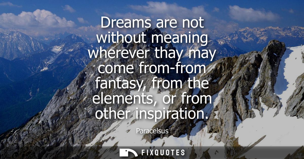 Dreams are not without meaning wherever thay may come from-from fantasy, from the elements, or from other inspiration