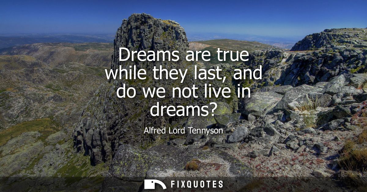 Dreams are true while they last, and do we not live in dreams?