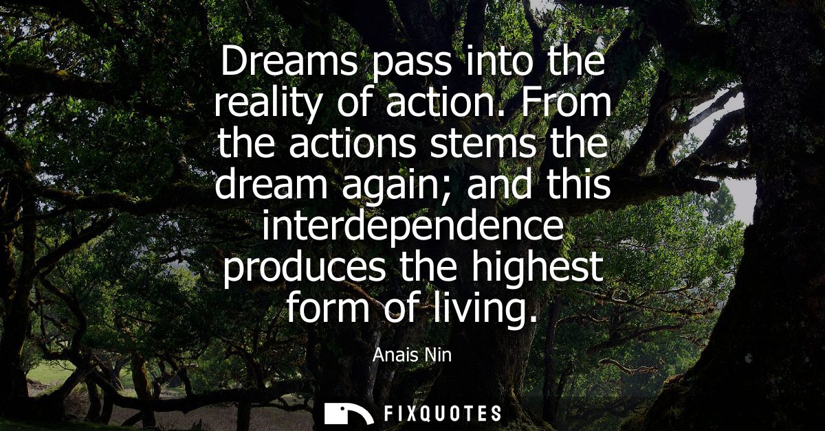 Dreams pass into the reality of action. From the actions stems the dream again and this interdependence produces the hig