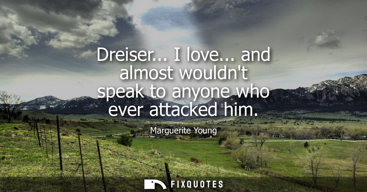 Dreiser... I love... and almost wouldnt speak to anyone who ever attacked him