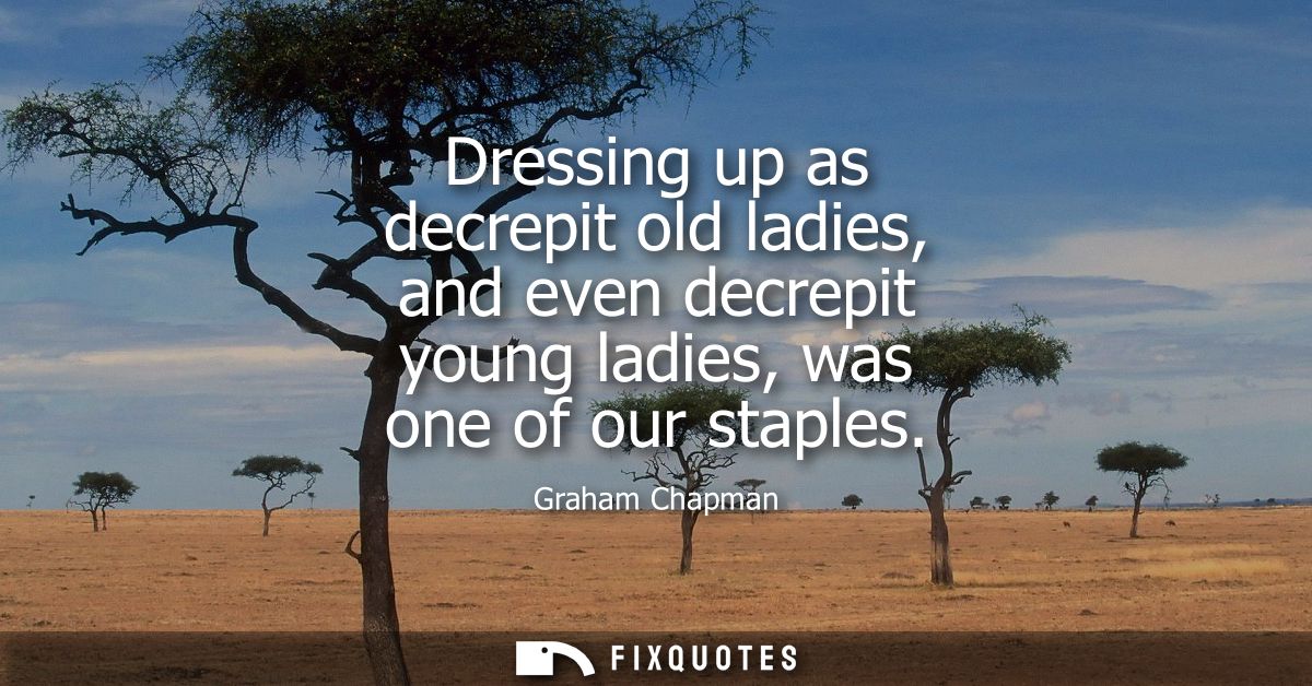 Dressing up as decrepit old ladies, and even decrepit young ladies, was one of our staples